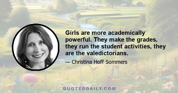 Girls are more academically powerful. They make the grades, they run the student activities, they are the valedictorians.