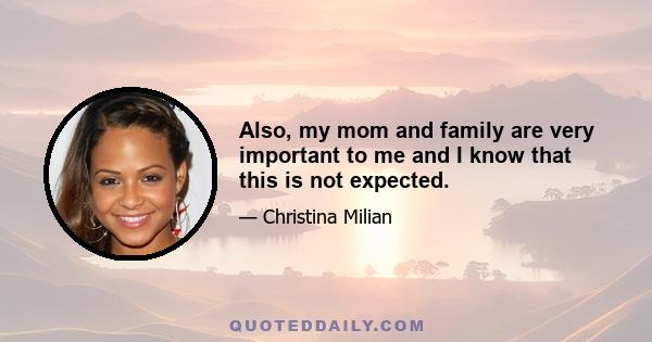 Also, my mom and family are very important to me and I know that this is not expected.