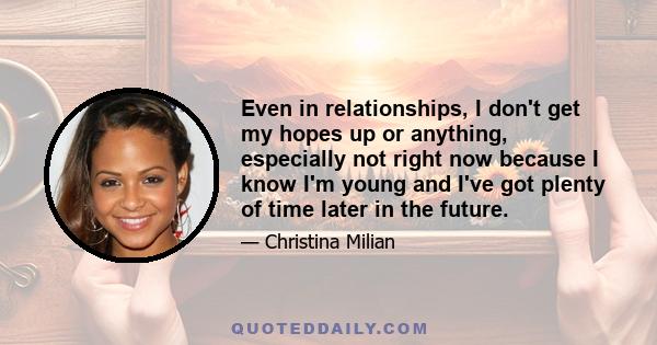 Even in relationships, I don't get my hopes up or anything, especially not right now because I know I'm young and I've got plenty of time later in the future.