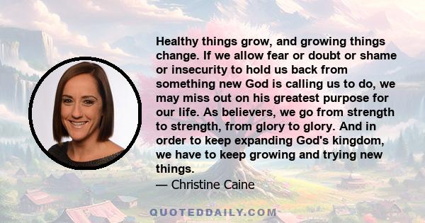 Healthy things grow, and growing things change. If we allow fear or doubt or shame or insecurity to hold us back from something new God is calling us to do, we may miss out on his greatest purpose for our life. As