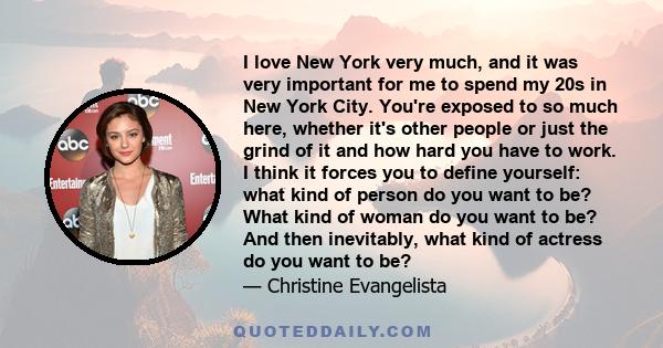 I love New York very much, and it was very important for me to spend my 20s in New York City. You're exposed to so much here, whether it's other people or just the grind of it and how hard you have to work. I think it