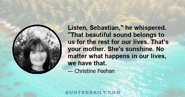 Listen, Sebastian, he whispered. That beautiful sound belongs to us for the rest for our lives. That's your mother. She's sunshine. No matter what happens in our lives, we have that.