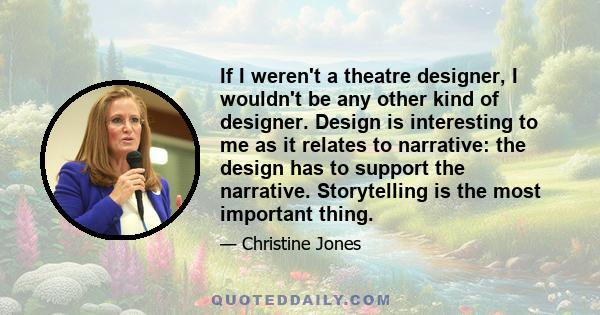 If I weren't a theatre designer, I wouldn't be any other kind of designer. Design is interesting to me as it relates to narrative: the design has to support the narrative. Storytelling is the most important thing.