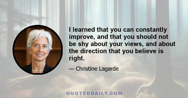 I learned that you can constantly improve, and that you should not be shy about your views, and about the direction that you believe is right.