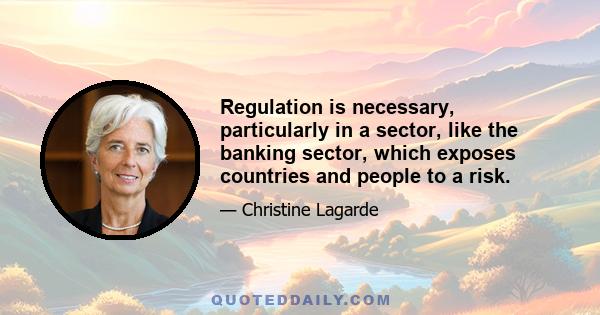 Regulation is necessary, particularly in a sector, like the banking sector, which exposes countries and people to a risk.