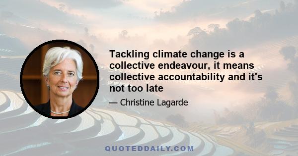 Tackling climate change is a collective endeavour, it means collective accountability and it's not too late