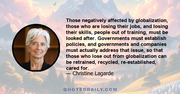 Those negatively affected by globalization, those who are losing their jobs, and losing their skills, people out of training, must be looked after. Governments must establish policies, and governments and companies must 