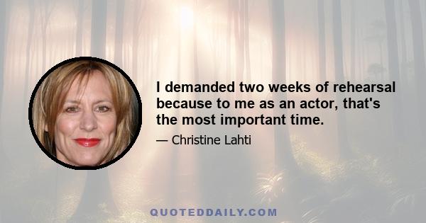 I demanded two weeks of rehearsal because to me as an actor, that's the most important time.