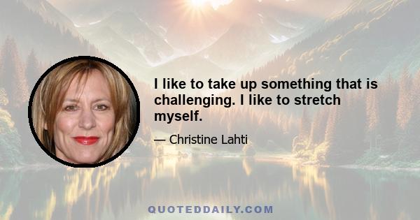 I like to take up something that is challenging. I like to stretch myself.