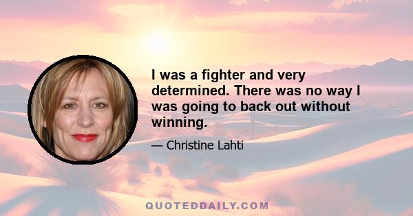 I was a fighter and very determined. There was no way I was going to back out without winning.