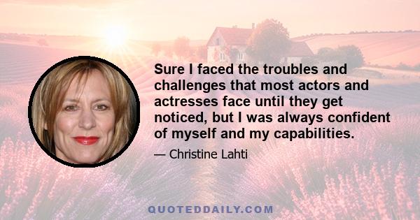 Sure I faced the troubles and challenges that most actors and actresses face until they get noticed, but I was always confident of myself and my capabilities.