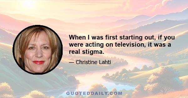 When I was first starting out, if you were acting on television, it was a real stigma.