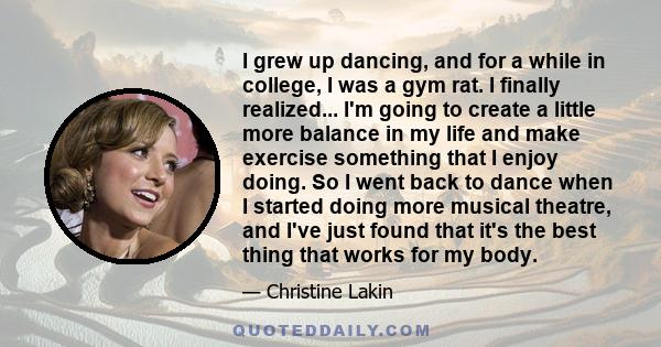 I grew up dancing, and for a while in college, I was a gym rat. I finally realized... I'm going to create a little more balance in my life and make exercise something that I enjoy doing. So I went back to dance when I