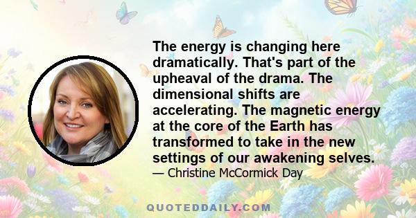 The energy is changing here dramatically. That's part of the upheaval of the drama. The dimensional shifts are accelerating. The magnetic energy at the core of the Earth has transformed to take in the new settings of