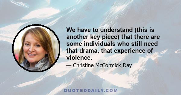 We have to understand (this is another key piece) that there are some individuals who still need that drama, that experience of violence.