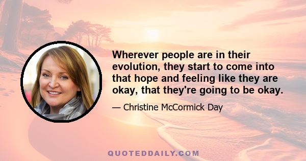 Wherever people are in their evolution, they start to come into that hope and feeling like they are okay, that they're going to be okay.