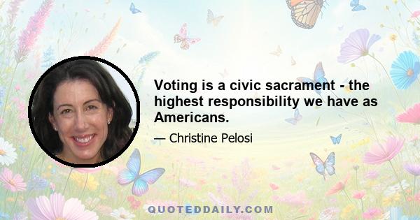 Voting is a civic sacrament - the highest responsibility we have as Americans.