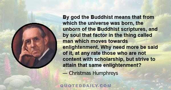 By god the Buddhist means that from which the universe was born, the unborn of the Buddhist scriptures, and by soul that factor in the thing called man which moves towards enlightenment. Why need more be said of it, at