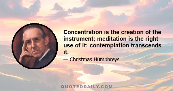 Concentration is the creation of the instrument; meditation is the right use of it; contemplation transcends it.