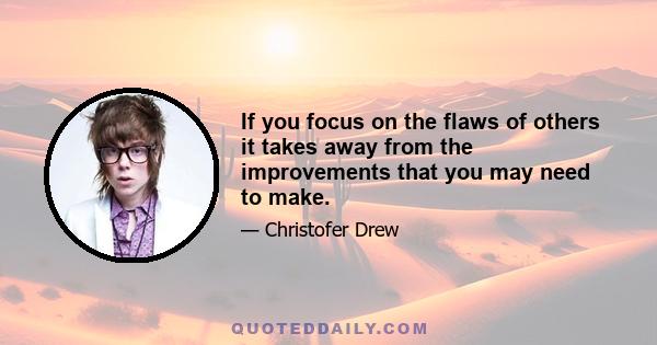 If you focus on the flaws of others it takes away from the improvements that you may need to make.