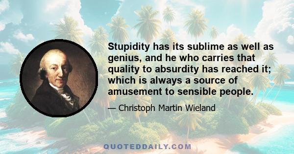 Stupidity has its sublime as well as genius, and he who carries that quality to absurdity has reached it; which is always a source of amusement to sensible people.