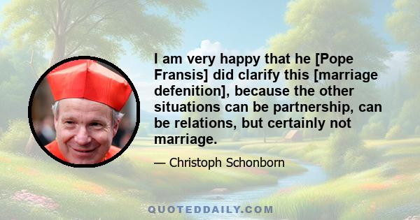 I am very happy that he [Pope Fransis] did clarify this [marriage defenition], because the other situations can be partnership, can be relations, but certainly not marriage.