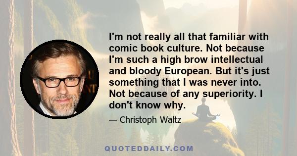 I'm not really all that familiar with comic book culture. Not because I'm such a high brow intellectual and bloody European. But it's just something that I was never into. Not because of any superiority. I don't know