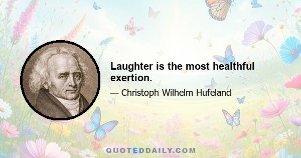 Laughter is the most healthful exertion.