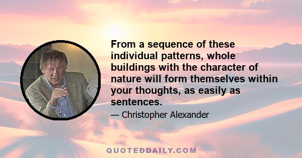 From a sequence of these individual patterns, whole buildings with the character of nature will form themselves within your thoughts, as easily as sentences.