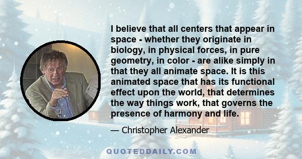 I believe that all centers that appear in space - whether they originate in biology, in physical forces, in pure geometry, in color - are alike simply in that they all animate space. It is this animated space that has