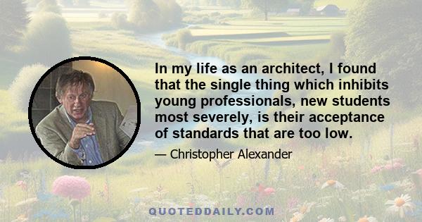 In my life as an architect, I found that the single thing which inhibits young professionals, new students most severely, is their acceptance of standards that are too low.