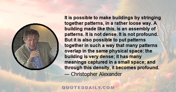 It is possible to make buildings by stringing together patterns, in a rather loose way. A building made like this, is an assembly of patterns. It is not dense. It is not profound. But it is also possible to put patterns 