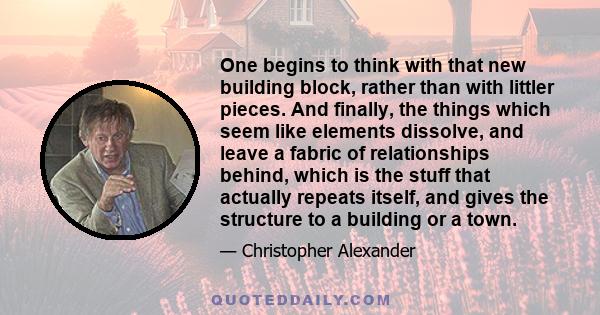 One begins to think with that new building block, rather than with littler pieces. And finally, the things which seem like elements dissolve, and leave a fabric of relationships behind, which is the stuff that actually