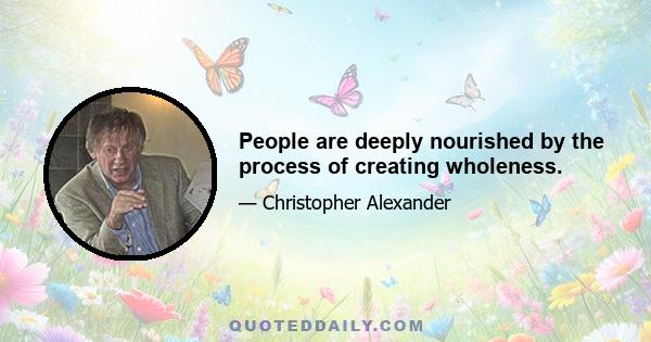 People are deeply nourished by the process of creating wholeness.