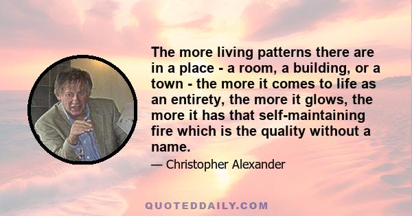 The more living patterns there are in a place - a room, a building, or a town - the more it comes to life as an entirety, the more it glows, the more it has that self-maintaining fire which is the quality without a name.