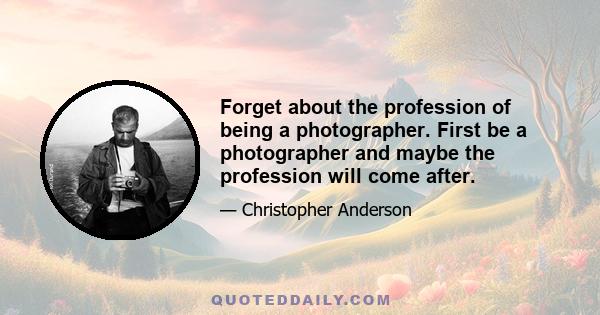 Forget about the profession of being a photographer. First be a photographer and maybe the profession will come after.