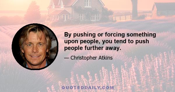 By pushing or forcing something upon people, you tend to push people further away.