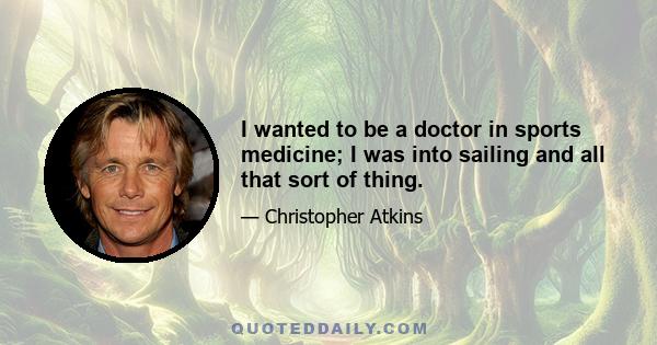 I wanted to be a doctor in sports medicine; I was into sailing and all that sort of thing.