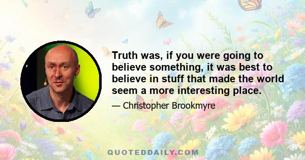 Truth was, if you were going to believe something, it was best to believe in stuff that made the world seem a more interesting place.