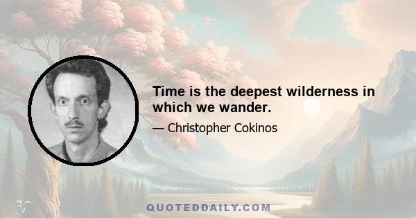 Time is the deepest wilderness in which we wander.