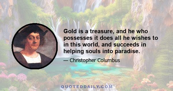 Gold is a treasure, and he who possesses it does all he wishes to in this world, and succeeds in helping souls into paradise.