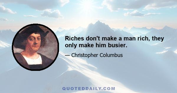 Riches don't make a man rich, they only make him busier.