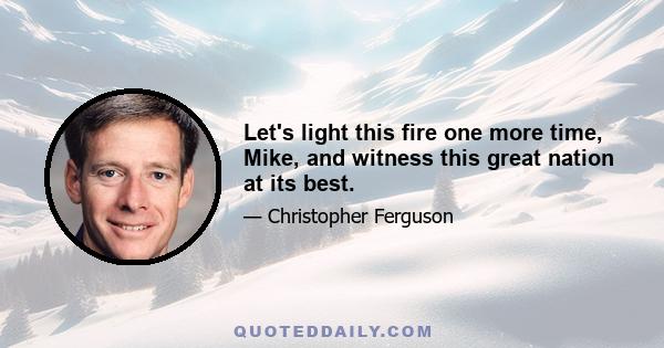 Let's light this fire one more time, Mike, and witness this great nation at its best.