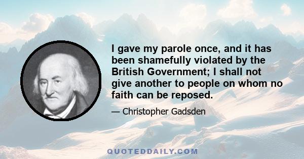 I gave my parole once, and it has been shamefully violated by the British Government; I shall not give another to people on whom no faith can be reposed.