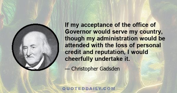 If my acceptance of the office of Governor would serve my country, though my administration would be attended with the loss of personal credit and reputation, I would cheerfully undertake it.