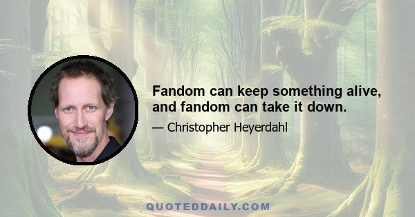 Fandom can keep something alive, and fandom can take it down.