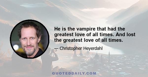 He is the vampire that had the greatest love of all times. And lost the greatest love of all times.