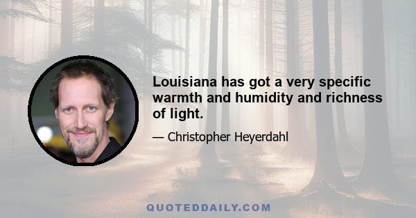 Louisiana has got a very specific warmth and humidity and richness of light.