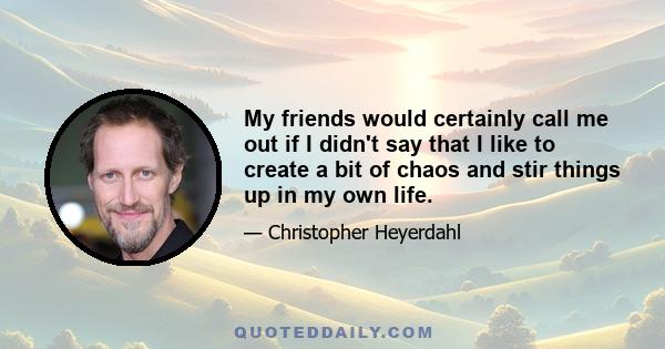 My friends would certainly call me out if I didn't say that I like to create a bit of chaos and stir things up in my own life.