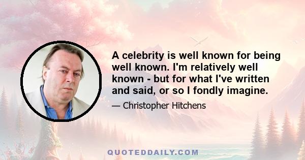 A celebrity is well known for being well known. I'm relatively well known - but for what I've written and said, or so I fondly imagine.